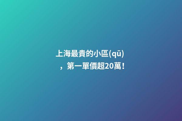 上海最貴的小區(qū)，第一單價超20萬！